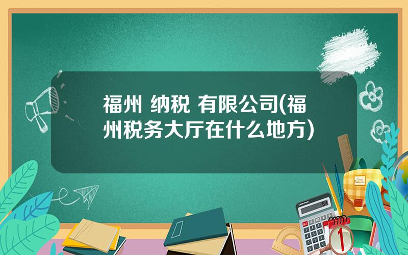 福州 纳税 有限公司(福州税务大厅在什么地方)